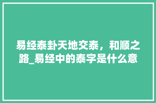 易经泰卦天地交泰，和顺之路_易经中的泰字是什么意思