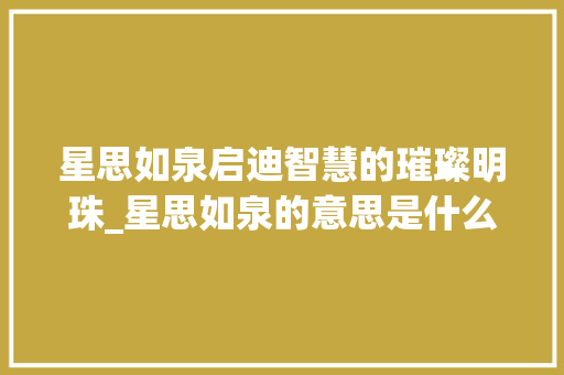 星思如泉启迪智慧的璀璨明珠_星思如泉的意思是什么字