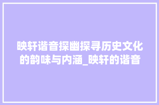 映轩谐音探幽探寻历史文化的韵味与内涵_映轩的谐音字有什么意思 创作范文