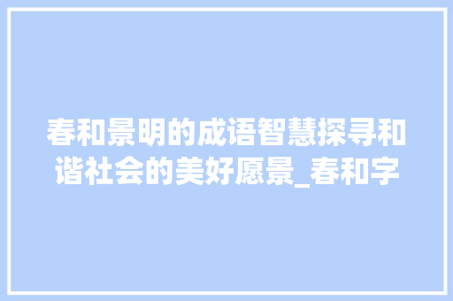 春和景明的成语智慧探寻和谐社会的美好愿景_春和字的成语是什么意思