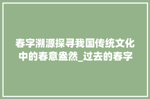 春字溯源探寻我国传统文化中的春意盎然_过去的春字是什么意思 职场应用