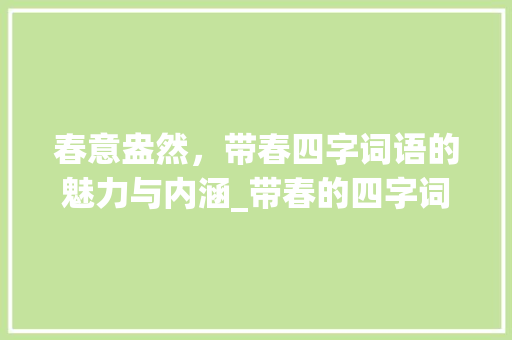 春意盎然，带春四字词语的魅力与内涵_带春的四字词语的意思 合同协议范文