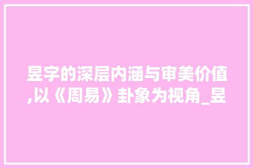 昱字的深层内涵与审美价值,以《周易》卦象为视角_昱字的意思及属分析图
