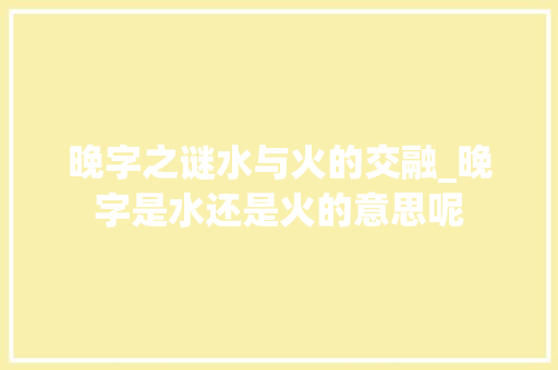 晚字之谜水与火的交融_晚字是水还是火的意思呢
