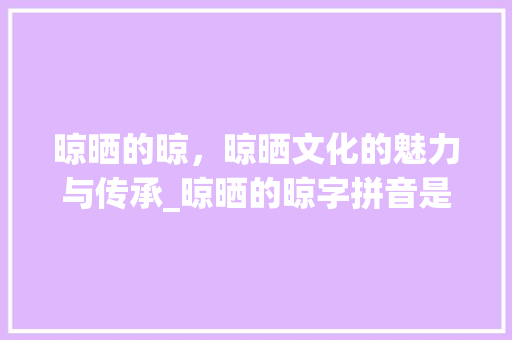 晾晒的晾，晾晒文化的魅力与传承_晾晒的晾字拼音是什么意思