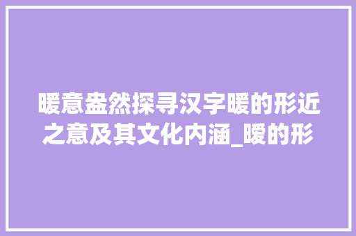 暖意盎然探寻汉字暖的形近之意及其文化内涵_暧的形近意思是什么字啊