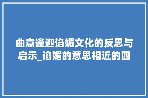 曲意逢迎谄媚文化的反思与启示_谄媚的意思相近的四字词