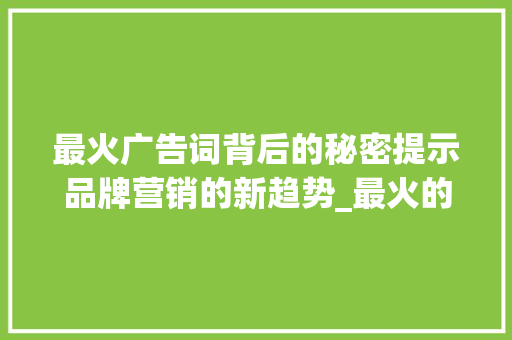最火广告词背后的秘密提示品牌营销的新趋势_最火的广告字是什么意思