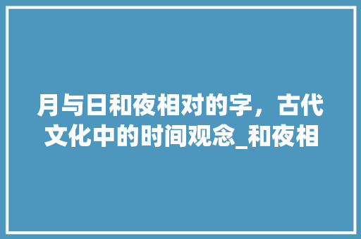 月与日和夜相对的字，古代文化中的时间观念_和夜相对的字是什么意思