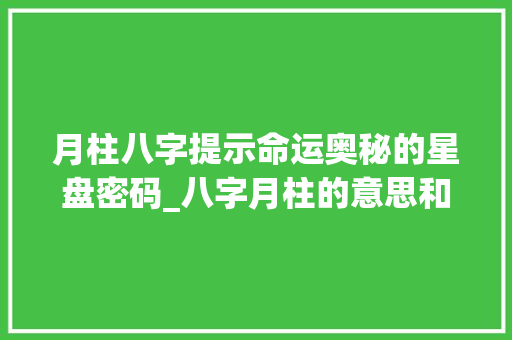 月柱八字提示命运奥秘的星盘密码_八字月柱的意思和含义