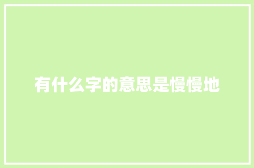 有什么字的意思是慢慢地