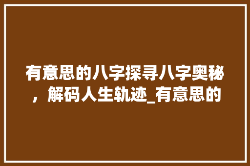 有意思的八字探寻八字奥秘，解码人生轨迹_有意思的八字是怎样的