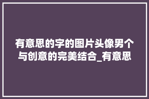 有意思的字的图片头像男个与创意的完美结合_有意思的字的图片头像男 科技报告范文
