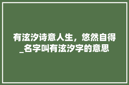 有泫汐诗意人生，悠然自得_名字叫有泫汐字的意思