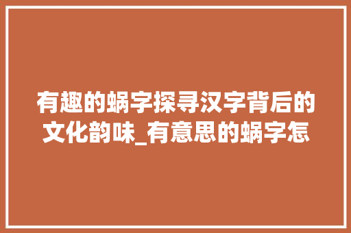 有趣的蜗字探寻汉字背后的文化韵味_有意思的蜗字怎么写图片
