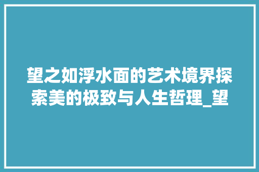 望之如浮水面的艺术境界探索美的极致与人生哲理_望之如浮水面的字的意思 科技报告范文