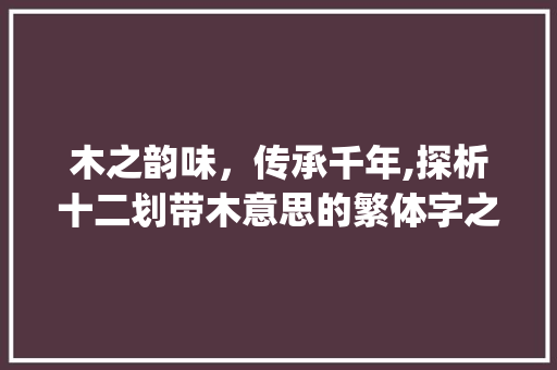 木之韵味，传承千年,探析十二划带木意思的繁体字之美_十二划带木意思的繁体字