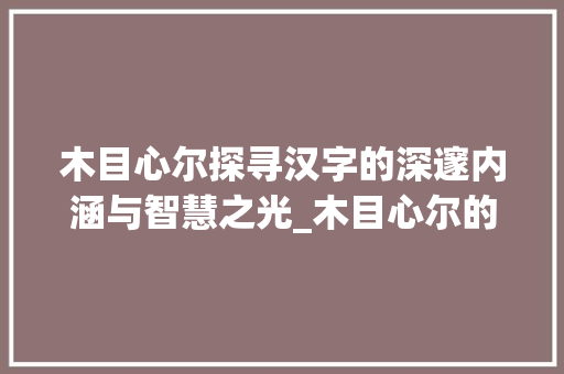 木目心尔探寻汉字的深邃内涵与智慧之光_木目心尔的意思是什么字