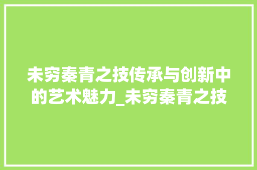 未穷秦青之技传承与创新中的艺术魅力_未穷秦青之技的字的意思 科技报告范文