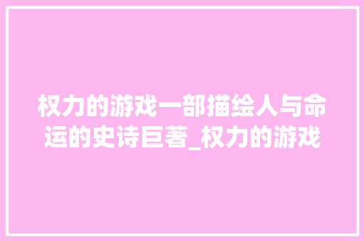 权力的游戏一部描绘人与命运的史诗巨著_权力的游戏四个字的意思 科技报告范文