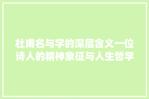 杜甫名与字的深层含义一位诗人的精神象征与人生哲学_杜甫的名和字是什么意思
