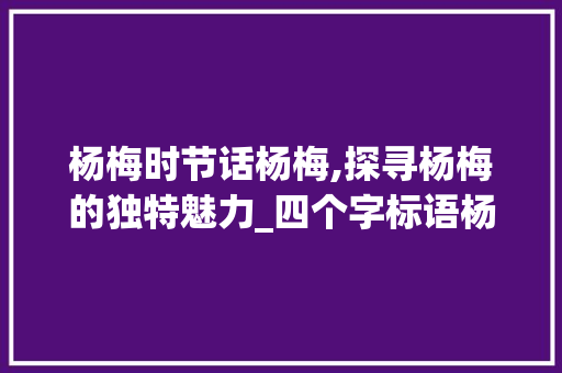杨梅时节话杨梅,探寻杨梅的独特魅力_四个字标语杨梅的意思