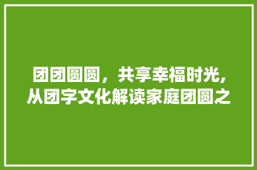 团团圆圆，共享幸福时光,从团字文化解读家庭团圆之美_什么字有团团圆圆的意思