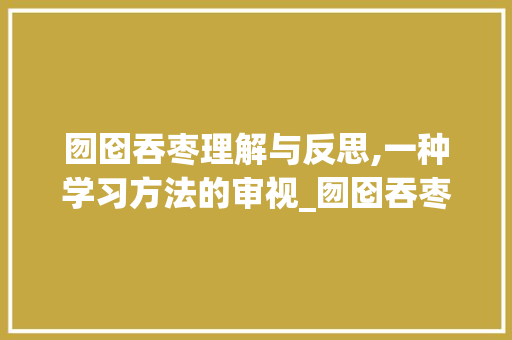 囫囵吞枣理解与反思,一种学习方法的审视_囫囵吞枣中咽字的意思