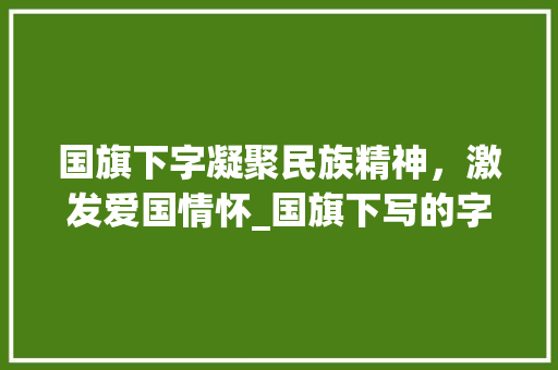 国旗下字凝聚民族精神，激发爱国情怀_国旗下写的字是什么意思