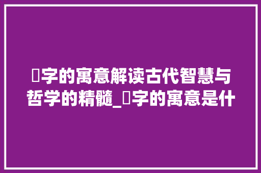 圲字的寓意解读古代智慧与哲学的精髓_圲字的寓意是什么意思啊