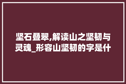 坚石叠翠,解读山之坚韧与灵魂_形容山坚韧的字是什么意思