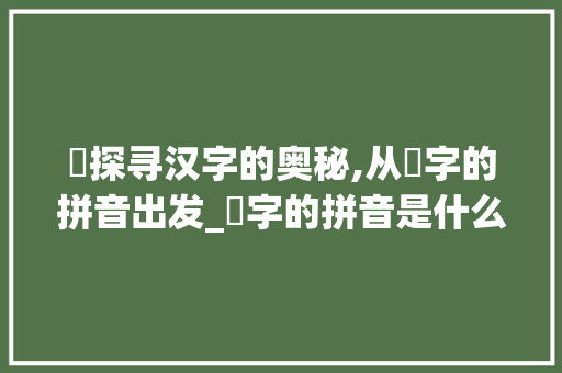 垍探寻汉字的奥秘,从垍字的拼音出发_垍字的拼音是什么意思呀