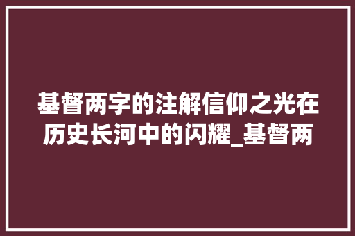 基督两字的注解信仰之光在历史长河中的闪耀_基督两字的注解是什么意思