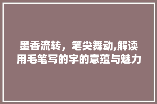 墨香流转，笔尖舞动,解读用毛笔写的字的意蕴与魅力_用毛笔写的字叫什么意思