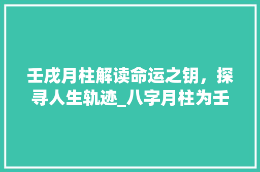 壬戌月柱解读命运之钥，探寻人生轨迹_八字月柱为壬戌的意思