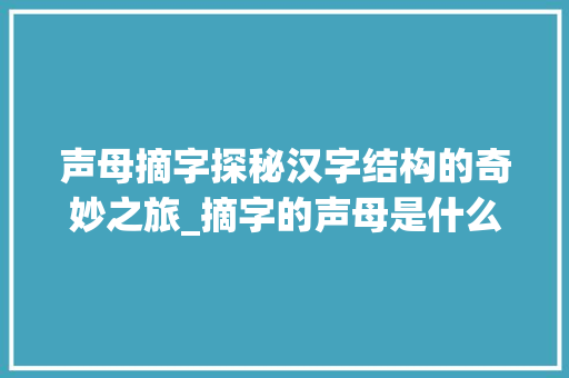 声母摘字探秘汉字结构的奇妙之旅_摘字的声母是什么意思 职场应用