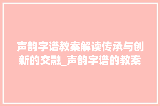 声韵字谱教案解读传承与创新的交融_声韵字谱的教案是什么意思 财务报告范文