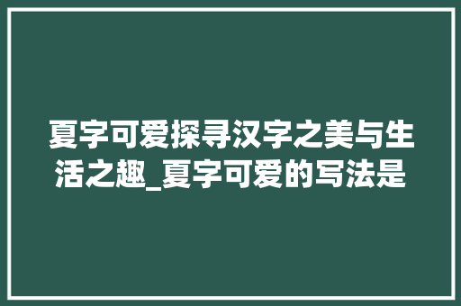 夏字可爱探寻汉字之美与生活之趣_夏字可爱的写法是什么意思