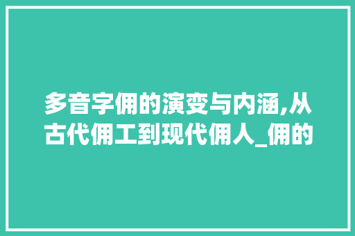 多音字佣的演变与内涵,从古代佣工到现代佣人_佣的多音字是什么意思