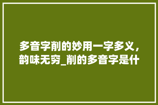 多音字削的妙用一字多义，韵味无穷_削的多音字是什么意思