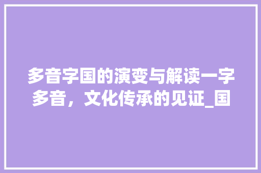 多音字国的演变与解读一字多音，文化传承的见证_国的多音字是什么意思