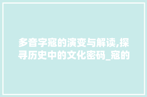 多音字寇的演变与解读,探寻历史中的文化密码_寇的多音字是什么意思