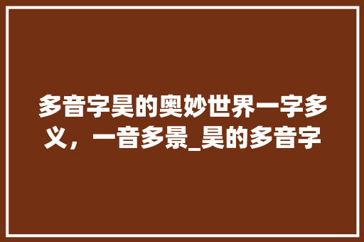 多音字昊的奥妙世界一字多义，一音多景_昊的多音字是什么意思 财务报告范文