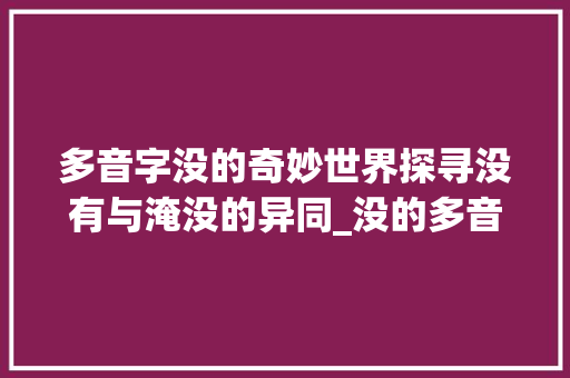 多音字没的奇妙世界探寻没有与淹没的异同_没的多音字并组词和意思