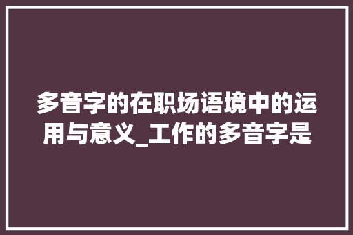 多音字的在职场语境中的运用与意义_工作的多音字是什么意思