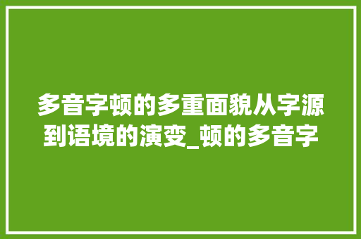 多音字顿的多重面貌从字源到语境的演变_顿的多音字是什么意思