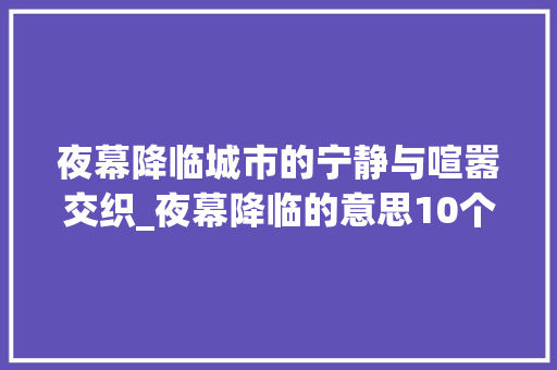 夜幕降临城市的宁静与喧嚣交织_夜幕降临的意思10个字