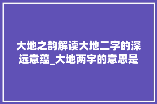 大地之韵解读大地二字的深远意蕴_大地两字的意思是什么呢 词句相关