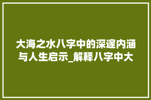 大海之水八字中的深邃内涵与人生启示_解释八字中大海之水的意思