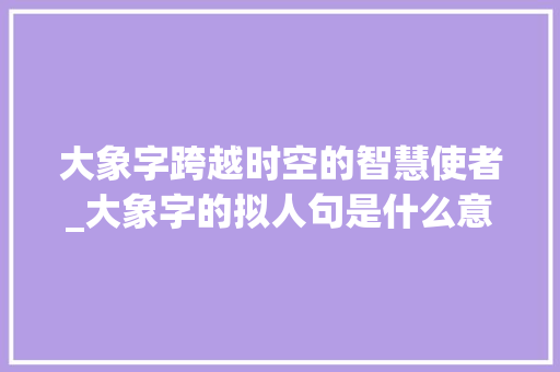 大象字跨越时空的智慧使者_大象字的拟人句是什么意思